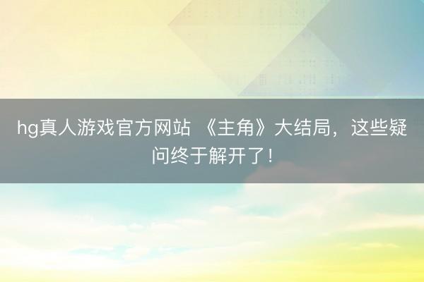 hg真人游戏官方网站 《主角》大结局，这些疑问终于解开了！