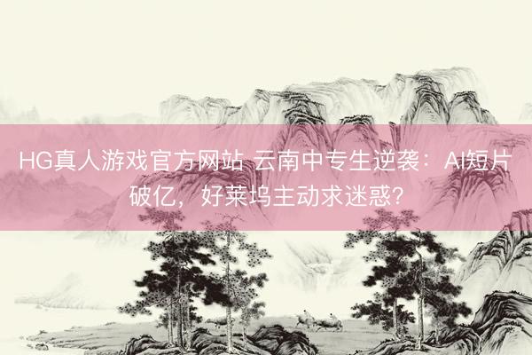 HG真人游戏官方网站 云南中专生逆袭：AI短片破亿，好莱坞主动求迷惑？