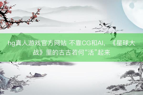 hg真人游戏官方网站 不靠CG和AI，《星球大战》里的古古若何“活”起来
