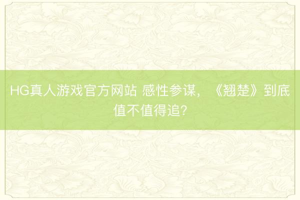 HG真人游戏官方网站 感性参谋，《翘楚》到底值不值得追？