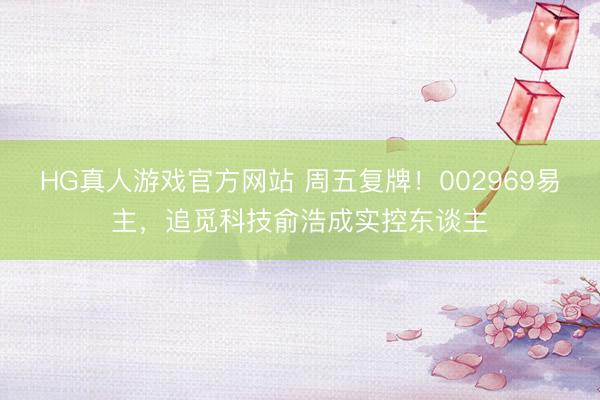 HG真人游戏官方网站 周五复牌！002969易主，追觅科技俞浩成实控东谈主