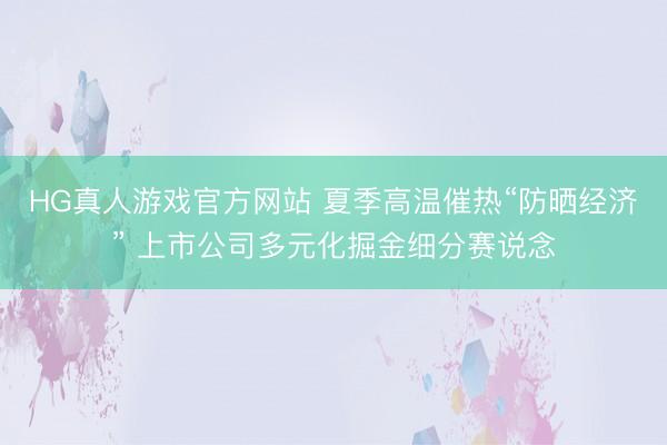 HG真人游戏官方网站 夏季高温催热“防晒经济” 上市公司多元化掘金细分赛说念