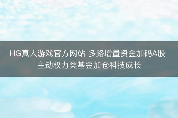 HG真人游戏官方网站 多路增量资金加码A股 主动权力类基金加仓科技成长