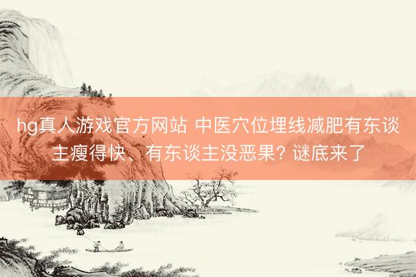 hg真人游戏官方网站 中医穴位埋线减肥有东谈主瘦得快、有东谈主没恶果? 谜底来了