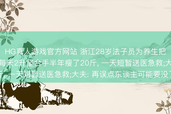 HG真人游戏官方网站 浙江28岁法子员为养生把喝可乐改成喝果汁， 每天2升坚合手半年瘦了20斤， 一天短暂送医急救;大夫: 再误点东谈主可能要没了