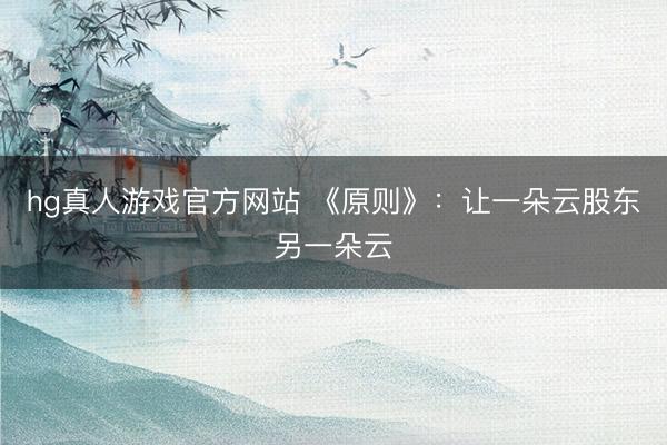 hg真人游戏官方网站 《原则》：让一朵云股东另一朵云