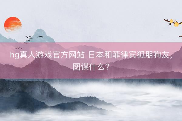 hg真人游戏官方网站 日本和菲律宾狐朋狗友,图谋什么?