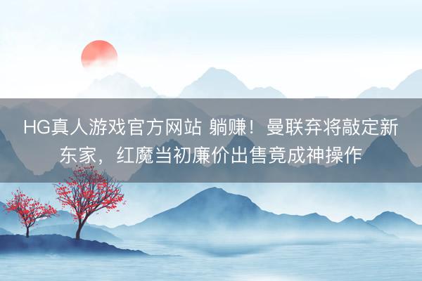 HG真人游戏官方网站 躺赚!曼联弃将敲定新东家,红魔当初廉价出售竟成神操作