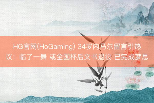 HG官网(HoGaming) 34岁内马尔留言引热议：临了一舞 或全国杯后文书退役 已完成梦思