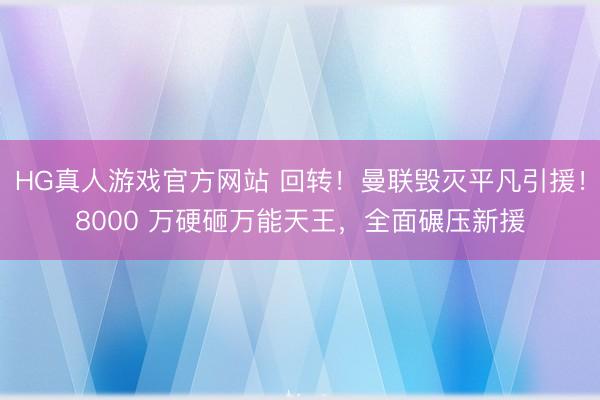 HG真人游戏官方网站 回转！曼联毁灭平凡引援！8000 万硬砸万能天王，全面碾压新援