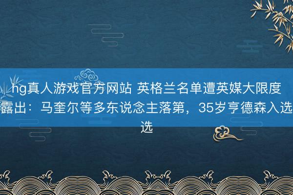 hg真人游戏官方网站 英格兰名单遭英媒大限度露出：马奎尔等多东说念主落第，35岁亨德森入选
