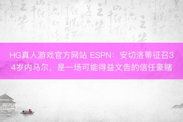 HG真人游戏官方网站 ESPN：安切洛蒂征召34岁内马尔，是一场可能得益文告的信任豪赌