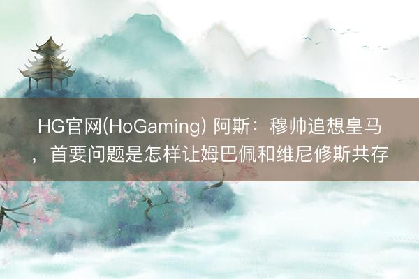 HG官网(HoGaming) 阿斯：穆帅追想皇马，首要问题是怎样让姆巴佩和维尼修斯共存