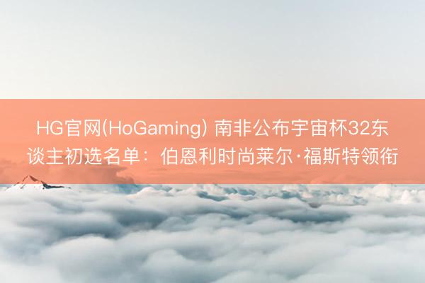 HG官网(HoGaming) 南非公布宇宙杯32东谈主初选名单：伯恩利时尚莱尔·福斯特领衔