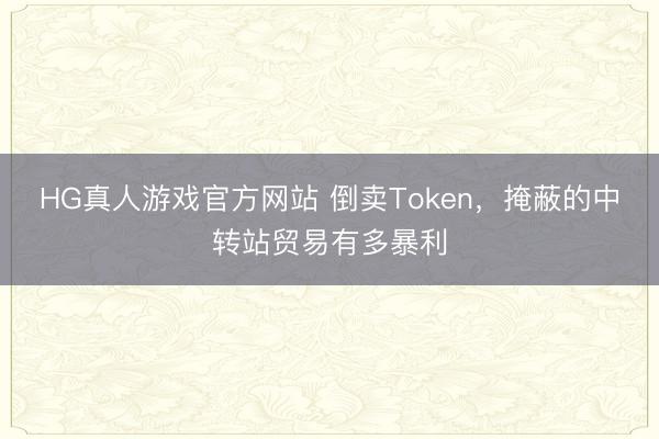 HG真人游戏官方网站 倒卖Token，掩蔽的中转站贸易有多暴利