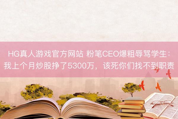 HG真人游戏官方网站 粉笔CEO爆粗辱骂学生:我上个月炒股挣了5300万,该死你们找不到职责