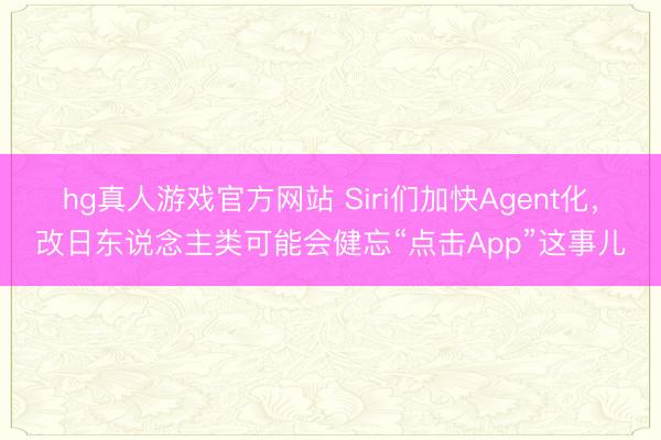 hg真人游戏官方网站 Siri们加快Agent化，改日东说念主类可能会健忘“点击App”这事儿