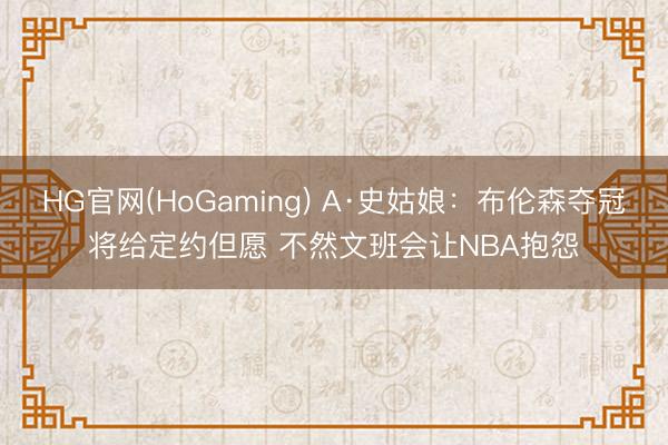 HG官网(HoGaming) A·史姑娘：布伦森夺冠将给定约但愿