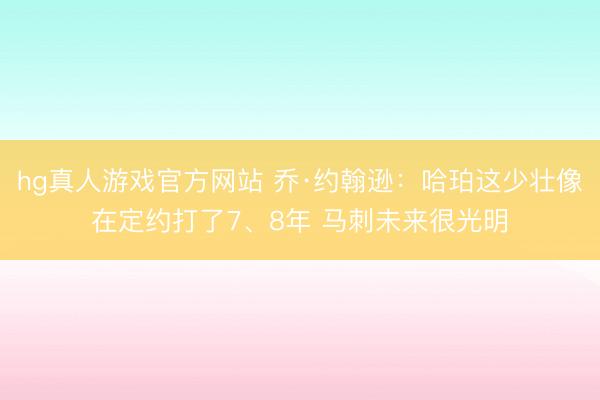 hg真人游戏官方网站 乔·约翰逊：哈珀这少壮像在定约打了7、8年