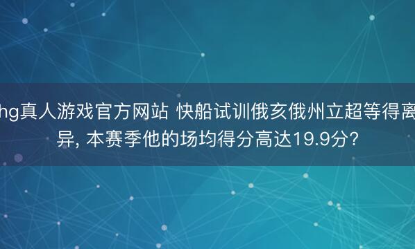 hg真人游戏官方网站 快船试训俄亥俄州立超等得离异， 本赛季他的场均得分高达19.9分?
