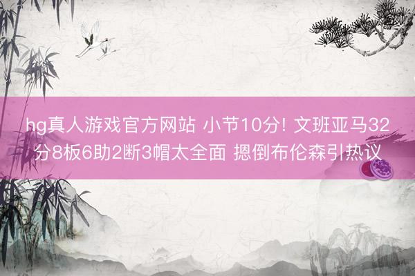 hg真人游戏官方网站 小节10分! 文班亚马32分8板6助2断3帽太全面 摁倒布伦森引热议