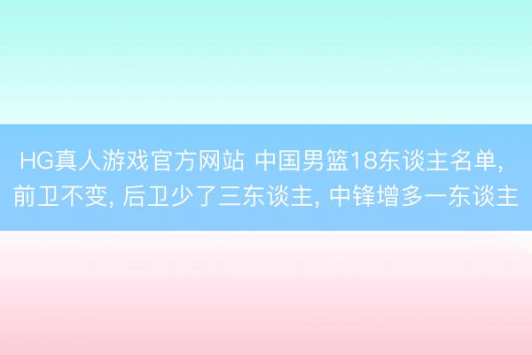 HG真人游戏官方网站 中国男篮18东谈主名单， 前卫不变， 后卫少了三东谈主， 中锋增多一东谈主