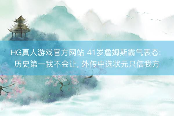 HG真人游戏官方网站 41岁詹姆斯霸气表态: 历史第一我不会让， 外传中选状元只信我方