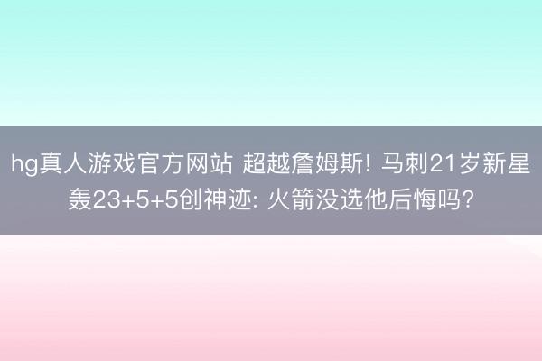 hg真人游戏官方网站 超越詹姆斯! 马刺21岁新星轰23+5+5创神迹: 火箭没选他后悔吗?