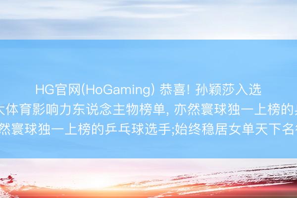 HG官网(HoGaming) 恭喜! 孙颖莎入选《期间》周刊2026年百大体育影响力东说念主物榜单， 亦然寰球独一上榜的乒乓球选手;始终稳居女单天下名循序一