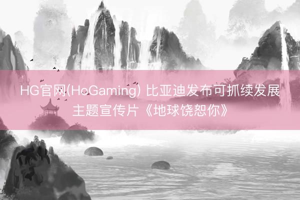 HG官网(HoGaming) 比亚迪发布可抓续发展主题宣传片《地球饶恕你》