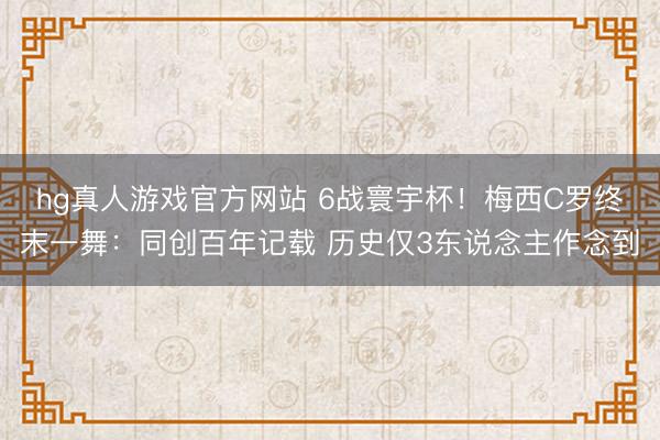 hg真人游戏官方网站 6战寰宇杯！梅西C罗终末一舞：同创百年记载 历史仅3东说念主作念到