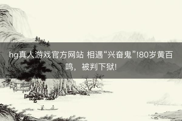 hg真人游戏官方网站 相遇“兴奋鬼”!80岁黄百鸣，被判下狱!