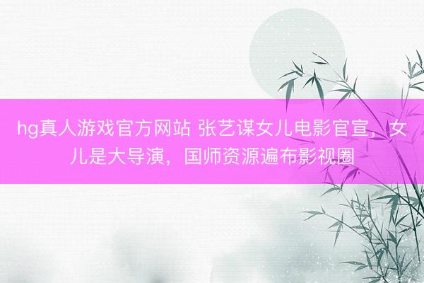 hg真人游戏官方网站 张艺谋女儿电影官宣，女儿是大导演，国师资源遍布影视圈