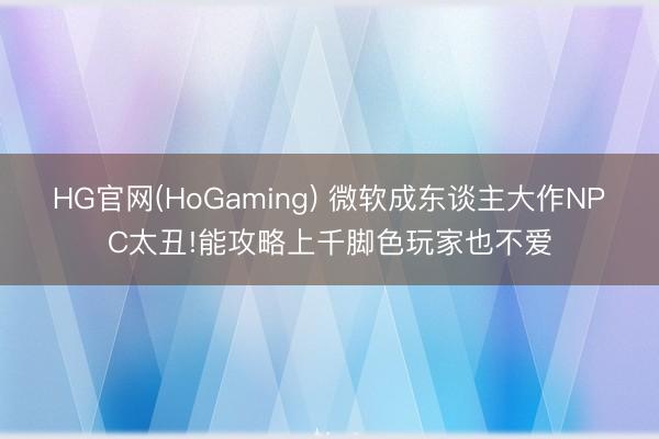 HG官网(HoGaming) 微软成东谈主大作NPC太丑!能攻略上千脚色玩家也不爱