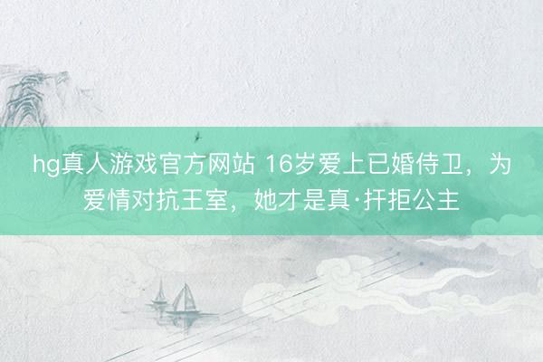 hg真人游戏官方网站 16岁爱上已婚侍卫，为爱情对抗王室，她才是真·扞拒公主