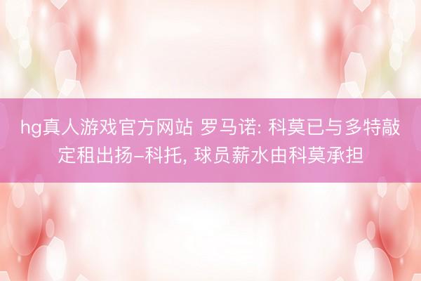 hg真人游戏官方网站 罗马诺: 科莫已与多特敲定租出扬-科托， 球员薪水由科莫承担