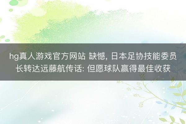 hg真人游戏官方网站 缺憾， 日本足协技能委员长转达远藤航传话: 但愿球队赢得最佳收获