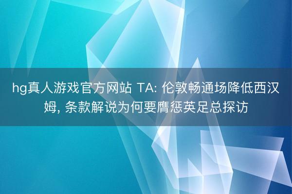 hg真人游戏官方网站 TA: 伦敦畅通场降低西汉姆， 条款解说为何要膺惩英足总探访