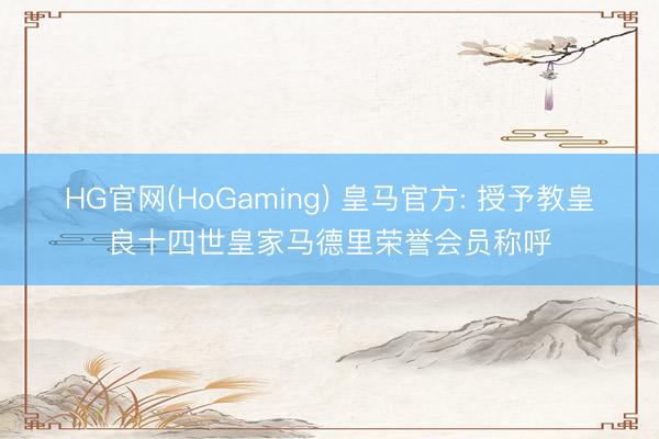 HG官网(HoGaming) 皇马官方: 授予教皇良十四世皇家马德里荣誉会员称呼