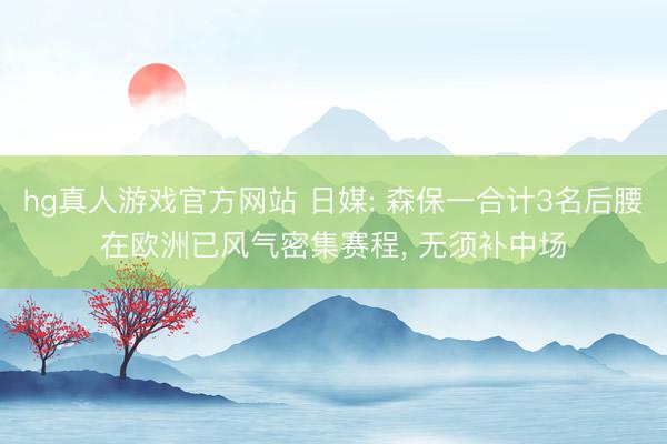 hg真人游戏官方网站 日媒: 森保一合计3名后腰在欧洲已风气密集赛程, 无须补中场