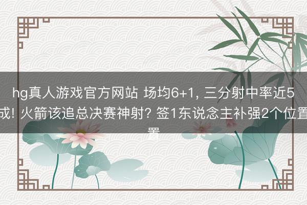 hg真人游戏官方网站 场均6+1， 三分射中率近5成! 火箭该追总决赛神射? 签1东说念主补强2个位置