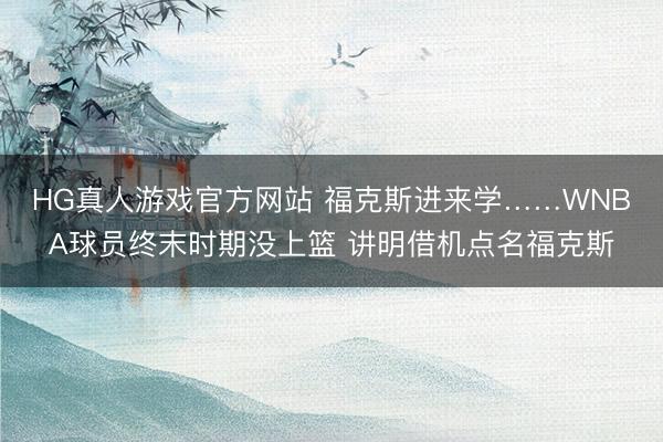 HG真人游戏官方网站 福克斯进来学……WNBA球员终末时期没上篮 讲明借机点名福克斯
