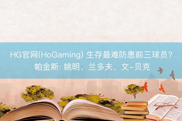 HG官网(HoGaming) 生存最难防患前三球员? 帕金斯: 姚明、兰多夫、文-贝克