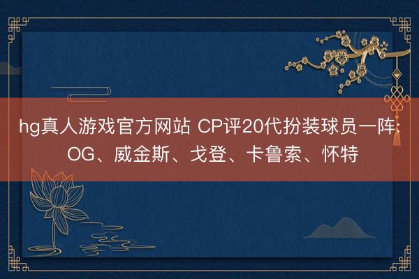 hg真人游戏官方网站 CP评20代扮装球员一阵: OG、威金斯、戈登、卡鲁索、怀特