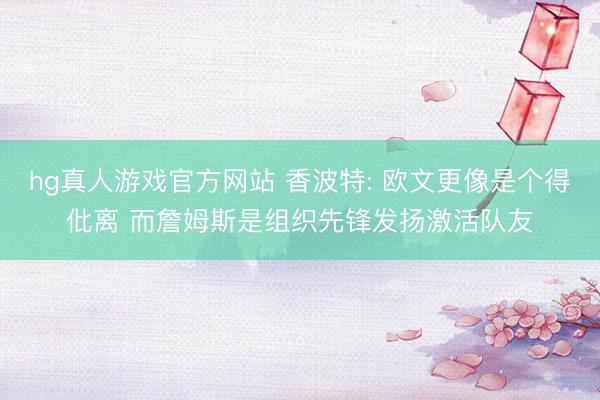 hg真人游戏官方网站 香波特: 欧文更像是个得仳离 而詹姆斯是组织先锋发扬激活队友