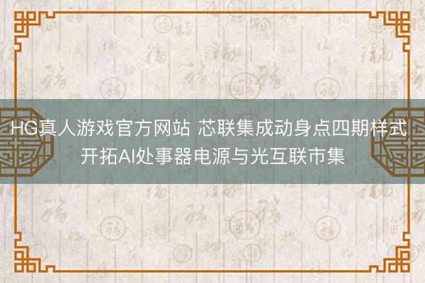 HG真人游戏官方网站 芯联集成动身点四期样式 开拓AI处事器电源与光互联市集