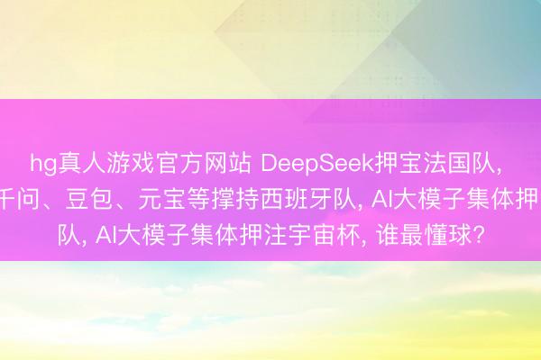 hg真人游戏官方网站 DeepSeek押宝法国队, Kimi看好阿根廷队, 千问、豆包、元宝等撑持西班牙队, AI大模子集体押注宇宙杯, 谁最懂球?