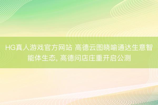 HG真人游戏官方网站 高德云图晓喻通达生意智能体生态, 高德问店庄重开启公测
