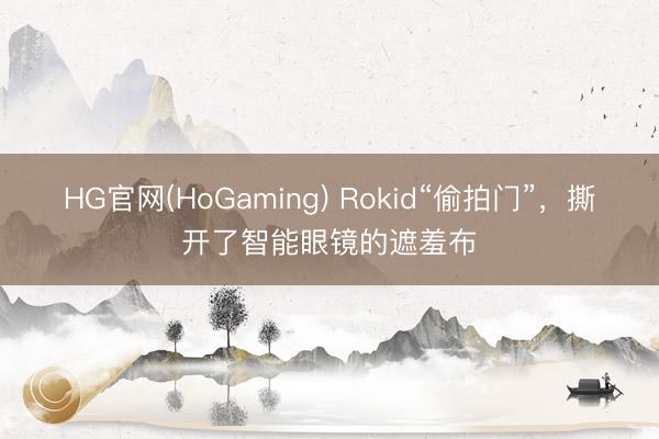 HG官网(HoGaming) Rokid“偷拍门”,撕开了智能眼镜的遮羞布