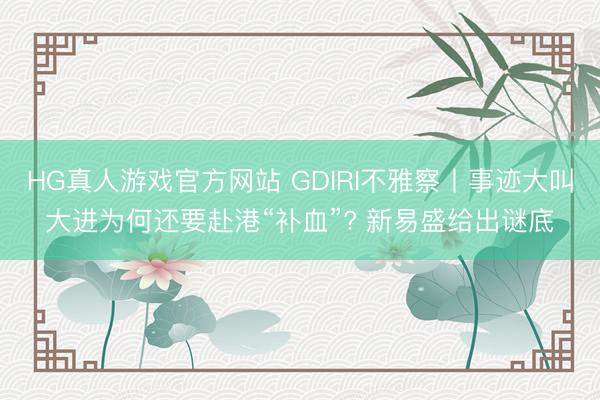 HG真人游戏官方网站 GDIRI不雅察丨事迹大叫大进为何还要赴港“补血”? 新易盛给出谜底